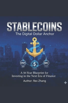 Stablecoins: The Digital Dollar Anchor: A 50-Year Blueprint for Investing in the Next Era of Finance (USDT, USDC, and Beyond) by Zhang, Rex