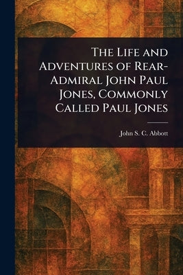 The Life and Adventures of Rear-Admiral John Paul Jones, Commonly Called Paul Jones by Abbott, John Stevens Cabot