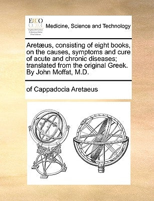 Aretæus, consisting of eight books, on the causes, symptoms and cure of acute and chronic diseases; translated from the original Greek. By John Moffat by Aretaeus, Of Cappadocia