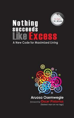 Nothing Succeeds Like Excess: A New Code for Maximized Living by Osemwegie, Aruosa