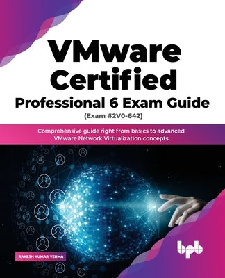 Vmware Certified Professional 6 Exam Guide (Exam #2v0-642): Comprehensive Guide Right from Basics to Advanced Vmware Network Virtualization Concepts by Verma, Rakesh Kumar