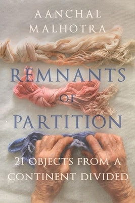 Remnants of Partition: 21 Objects from a Continent Divided by Malhotra, Aanchal