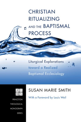 Christian Ritualizing and the Baptismal Process: Liturgical Explorations Toward a Realized Baptismal Ecclesiology by Smith, Susan Marie