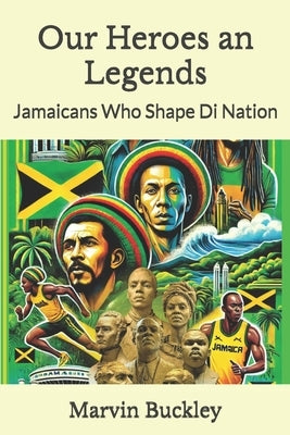 Our Heroes an Legends: Jamaicans Who Shape Di Nation by Buckley, Marvin