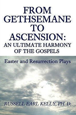 From Gethsemane to Ascension: An Ultimate Harmony of the Gospels: Easter and Resurrection Plays by Kelly, Russell E.