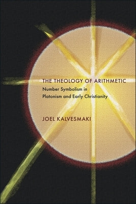 The Theology of Arithmetic: Number Symbolism in Platonism and Early Christianity by Kalvesmaki, Joel