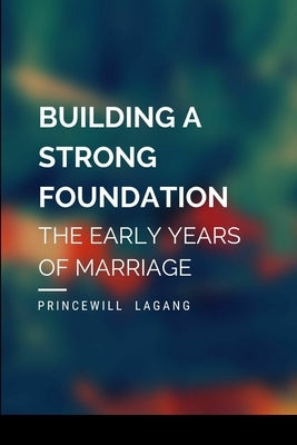 Building a Strong Foundation: The Early Years of Marriage by Lagang, Princewill
