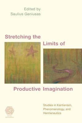 Stretching the Limits of Productive Imagination: Studies in Kantianism, Phenomenology and Hermeneutics by Geniusas, Saulius