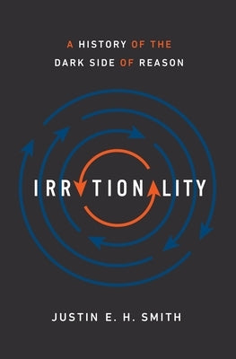 Irrationality: A History of the Dark Side of Reason by Smith, Justin E. H.