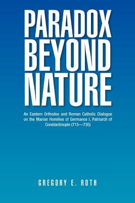 Paradox Beyond Nature: An Eastern Orthodox and Roman Catholic Dialogue on the Marian Homilies of Germanos I, Patriarch of Constantinople (715-730) by Roth, Gregory E.