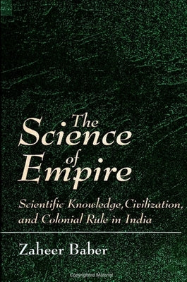 The Science of Empire: Scientific Knowledge, Civilization, and Colonial Rule in India by Baber, Zaheer