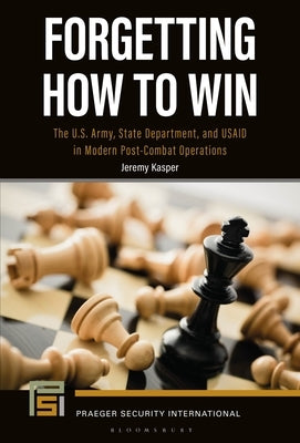 Forgetting How to Win: The U.S. Army, State Department, and USAID in Modern Post-Combat Operations by Kasper, Jeremy