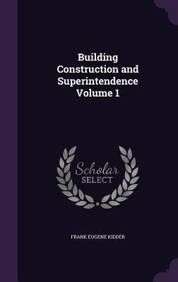 Building Construction and Superintendence Volume 1 by Kidder, Frank Eugene