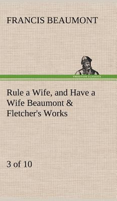 Rule a Wife, and Have a Wife Beaumont & Fletcher's Works (3 of 10) by Beaumont, Francis