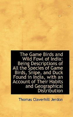 The Game Birds and Wild Fowl of India: Being Descriptions of All the Species of Game Birds, Snipe, a by Jerdon, Thomas Claverhill