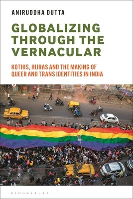 Globalizing through the Vernacular: Kothis, Hijras, and the Making of Queer and Trans Identities in India by Dutta, Aniruddha
