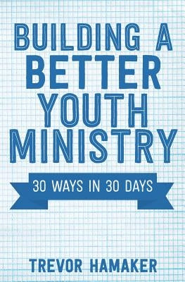 Building a Better Youth Ministry: 30 Ways in 30 Days by Hamaker, Trevor