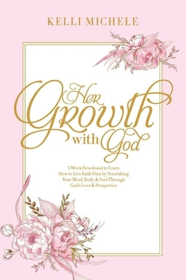 Her Growth With God: Learning how to live faith first by nourishing your mind, body, & soul through God's Love & Perspective by Michele, Kelli