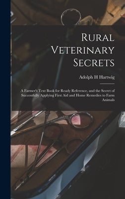Rural Veterinary Secrets: A Farmer's Text Book for Ready Reference, and the Secret of Successfully Applying First aid and Home Remedies to Farm Animal by Hartwig, Adolph H.