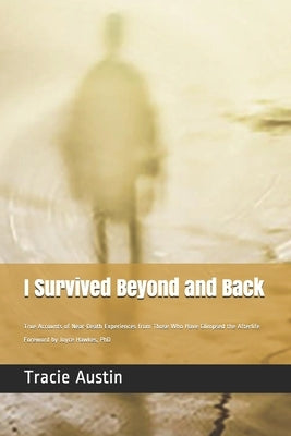 I Survived Beyond and Back: True Accounts of Near-Death Experiences from Those Who Have Glimpsed the Afterlife by Austin, Tracie
