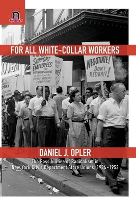 For All White-Collar Workers: The Possibilities of Radicalism in New York City's Department Store Unions, 1934-1953 by Opler, Daniel J.