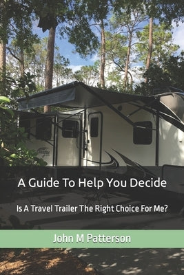 A Guide To Help You Decide: Is A Travel Trailer The Right Choice For Me? by Patterson, John M.