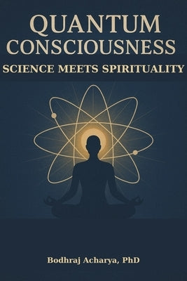 Quantum Consciousness: Science Meets Spirituality: Bridging Physics and Spirituality for Modern Seekers by Acharya, Bodhraj