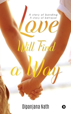 Love Will Find a Way: A story of bonding story of betrayal by Dipanjana Nath
