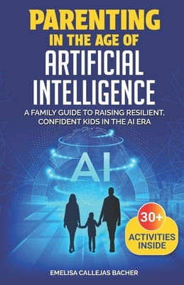 Parenting in the Age of Artificial Intelligence: A Family Guide to Raising Resilient, Confident Kids in the AI Era by Bacher, Emelisa Callejas