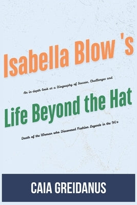 Isabella Blow's Life Beyond the Hat: An in-depth look at a Biography of Success, Challenges and Death of the Woman who Discovered Fashion Legends in t by Greidanus, Caia
