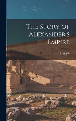 The Story of Alexander's Empire by Mahaffy