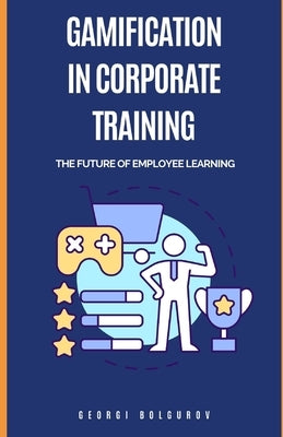 Gamification in Corporate Training: The Future Of Employee Learning by Bolgurov, Georgi