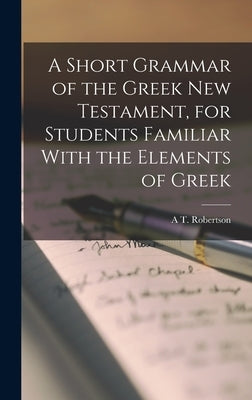 A Short Grammar of the Greek New Testament, for Students Familiar With the Elements of Greek by Robertson, A. T.