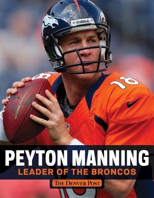 Peyton Manning: Leader of the Broncos by The Denver Post