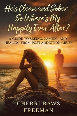 He's Clean and Sober...So Where's My Happily Ever After?: A Guide to Seeing, Naming, and Healing From Post-Addiction Abuse by Freeman, Cherri Raws