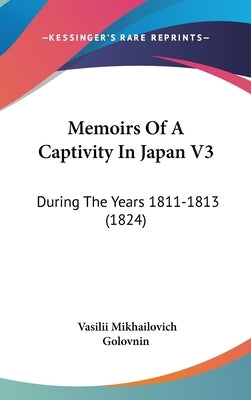 Memoirs Of A Captivity In Japan V3: During The Years 1811-1813 (1824) by Golovnin, Vasilii Mikhailovich