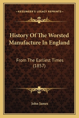 History Of The Worsted Manufacture In England: From The Earliest Times (1857) by James, John