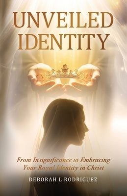 Unveiled Identity: From Insignificance to Embracing Your Royal Identity in Christ by Rodriguez, Deborah L.