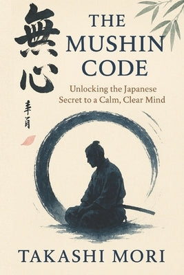 The Mushin Code: Unlocking The Japanese Secret to a Calm, Clear Mind by Mori, Takashi