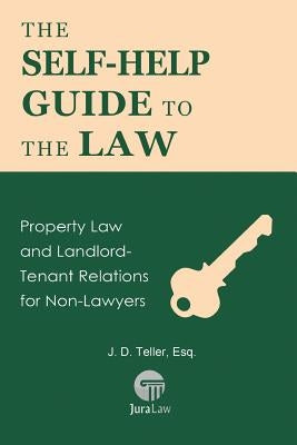 The Self-Help Guide to the Law: Property Law and Landlord-Tenant Relations for Non-Lawyers by Teller Esq, J. D.