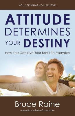 Attitude Determines Your Destiny: How You Can Live Your Best Life Everyday by Raine, Bruce