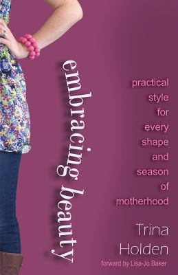 Embracing Beauty: Practical Style for Every Shape and Season of Motherhood by Holden, Trina R.