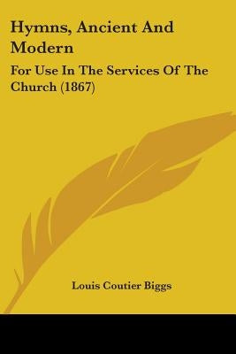 Hymns, Ancient And Modern: For Use In The Services Of The Church (1867) by Biggs, Louis Coutier