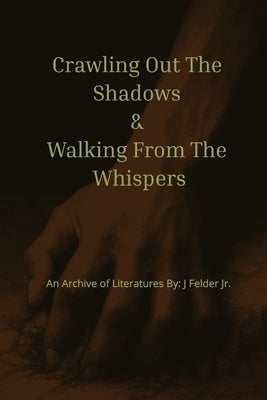 Crawling Out The Shadows & Walking From The Whispers: Archive of Literatures: Poems and Quotes of Pain, Purpose, and Peace Words from the Broken Roads by Felder, J., Jr.