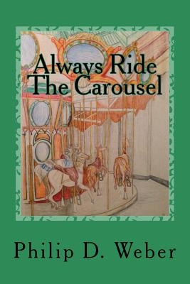 Always Ride The Carousel: A parents perspective on childhood cancer with advice from America's top medical specialists by Weber, Philip D.