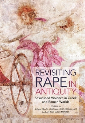 Revisiting Rape in Antiquity: Sexualised Violence in Greek and Roman Worlds by Deacy, Susan