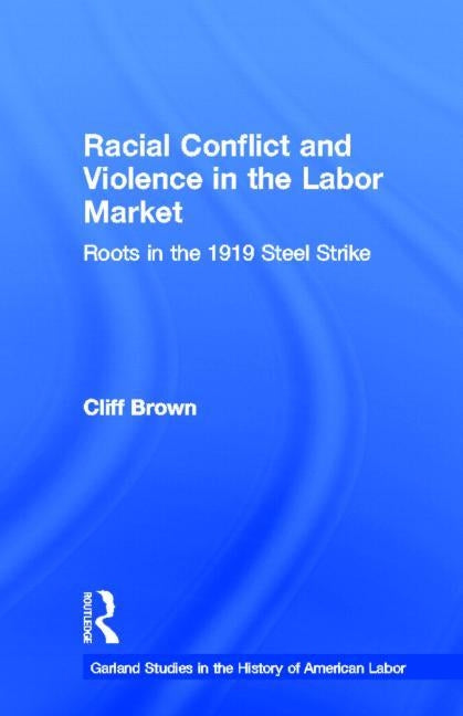 Racial Conflicts and Violence in the Labor Market: Roots in the 1919 Steel Strike by Brown, Cliff