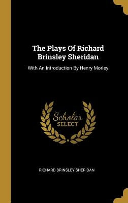 The Plays Of Richard Brinsley Sheridan: With An Introduction By Henry Morley by Sheridan, Richard Brinsley