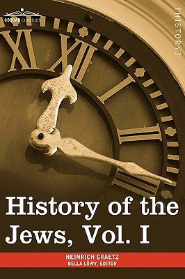 History of the Jews, Vol. I (in Six Volumes): From the Earliest Period to the Death of Simon the Maccabee (135 B.C.E) by Graetz, Heinrich