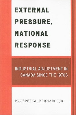 External Pressure, National Response: Industrial Adjustment in Canada since the 1970s by Bernard, Prosper M.